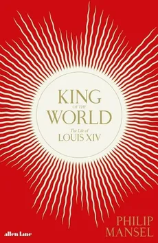 King of the World The Life of Louis XIV - Philip Mansel