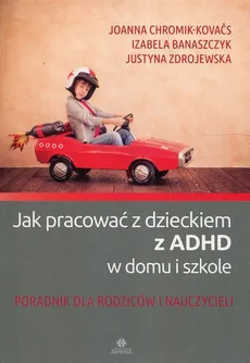 Jak pracować z dzieckiem z ADHD w domu i w szkole - Izabela Banaszczyk, Joanna Chromik-Kovaćs, Justyna Zdrojewska