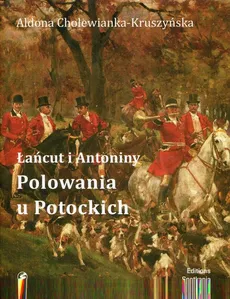 Łańcut i Antoniny Polowania u Potockich - Aldona Cholewianka-Kruszyńska
