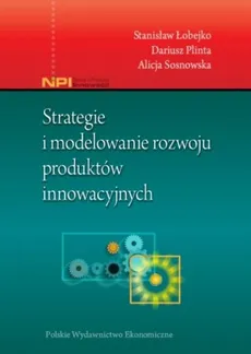 Strategie i modelowanie rozwoju produktów innowacyjnych - Stanisław Łobejko, Dariusz Plinta, Alicja Sosnowska