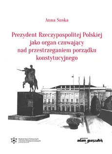 Prezydent Rzeczypospolitej Polskiej jako organ czuwający nad przestrzeganiem porządku konstytucyjnego - Anna Suska