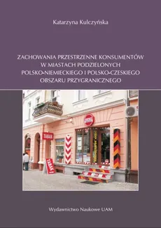 Zachowania przestrzenne konsumentów w miastach podzielonych polsko-niemieckiego i polsko-czeskiego obszaru przygranicznego - Katarzyna Kulczyńska