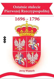 Ostatnie stulecie Pierwszej Rzeczypospolitej 1696-1796 - Jerzy Wypych