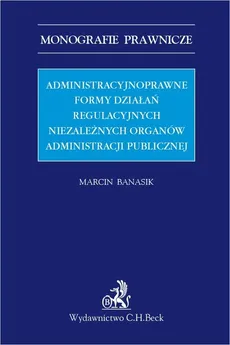 Administracyjnoprawne formy działań regulacyjnych niezależnych organów administracji publicznej - Marcin Banasik