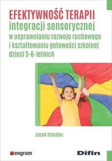 Efektywność terapii integracji sensorycznej w usprawnianiu rozwoju ruchowego i kształtowaniu gotowości szkolnej dzieci 5-6-letnich - Jacek Szmalec