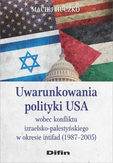 Uwarunkowania polityki USA wobec konfliktu izraelsko-palestyńskiego w okresie intifad (1987-2005) - Maciej Huczko