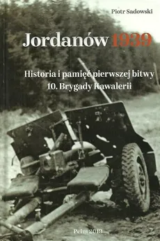 Jordanów 1939 Historia i pamięć pierwszej bitwy 10 Brygady Kawalerii - Piotr Sadowski