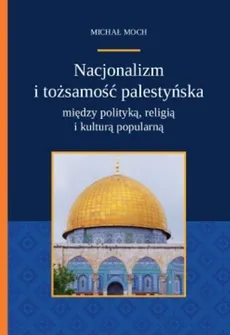 Nacjonalizm i tożsamość palestyńska między polityką religią i kulturą popularną - Outlet - Michał Moch