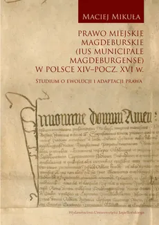Prawo miejskie magdeburskie (Ius municipale Magdeburgense) w Polsce XIV-pocz. XVI w. - Maciej Mikuła