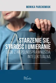 Starzenie się, starość i umieranie osób z niepełnosprawnością intelektualną - Monika Parchomiuk