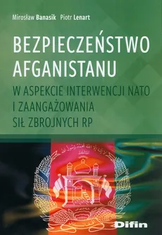 Bezpieczeństwo Afganistanu w aspekcie interwencji NATO i zaangażowania Sił Zbrojnych RP - Mirosław Banasik, Piotr Lenart