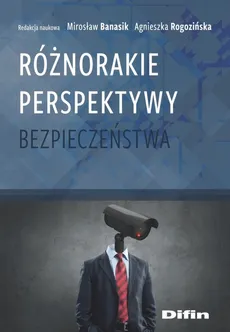 Różnorakie perspektywy bezpieczeństwa - Mirosław Banasik, Rogozińska Agnieszka redakcja naukowa