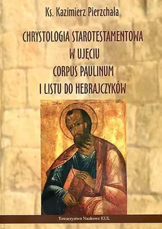 Chrystologia starotestamentowa w ujęciu Corpus Paulinum i Listu do Hebrajczyków - Kazimierz Pierzchała