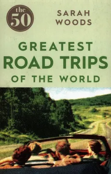The 50 Greatest Road Trips of the world - Sarah Woods
