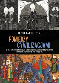 Pomiędzy cywilizacjami Wojna i praktyki komunikacyjne na pograniczu chrześcijańsko-muzułmańskim na - Tafiłowski Piotr