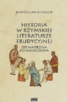 Historia w rzymskiej literaturze erudycyjnej od Warrona do Kasjodora - Outlet - Bartosz Kołoczek