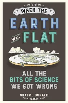 When the Earth Was Flat All the bits of science we got wrong - Graeme Donald