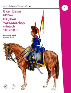 Broń i barwa ułanów Księstwa Warszawskiego w latach 1807-1809 - Przemysław Dunaj, Ireneusz Piecyk