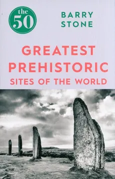 The 50 Greatest Prehistoric Sites of the World - Barry Stone