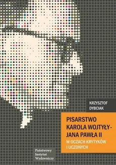 Pisarstwo Karola Wojtyły  - Jana Pawła II w oczach krytyków i uczonych - Krzysztof Dybciak