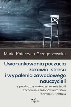 Uwarunkowania poczucia zdrowia, stresu i wypalenia zawodowego nauczycieli - Maria Katarzyna Grzegorzewska