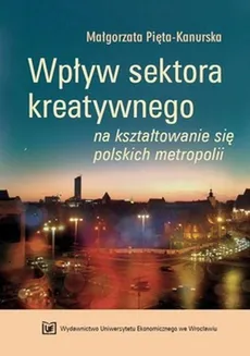 Wpływ sektora kreatywnego na kształtowanie się polskich metropolii - Małgorzata Pięta-Kanurska