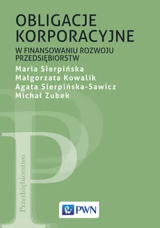 Obligacje korporacyjne w finansowaniu rozwoju przedsiębiorstw - Maria Sierpińska, Małgorzata Kowalik, Agata Sierpińska-Sawicz, Michał Zubek