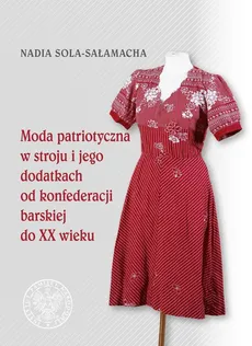 Moda patriotyczna w stroju i jego dodatkach od konfederacji barskiej do XX wieku - Nadia Sola-Sałamacha