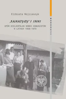 Fanatycy i inni Opór Wielkopolan wobec komunistów w latach 1956-1970 - Outlet - Elżbieta Wojcieszyk