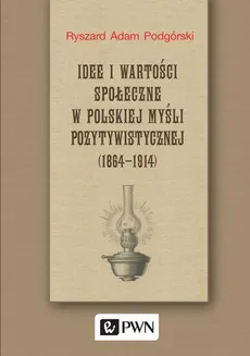 Idee i wartości społeczne w polskiej myśli pozytywistycznej (1864-1914) - Ryszard Adam Podgórski