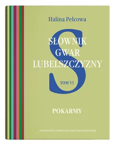 Słownik gwar Lubelszczyzny Tom 6: Pokarmy - Halina Pelcowa