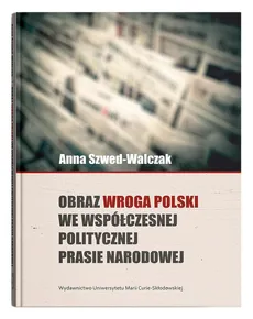Obraz wroga Polski we współczesnej politycznej prasie narodowej - Outlet - Anna Szwed-Walczak