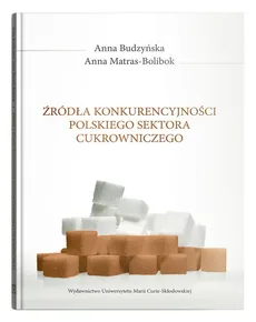 Źródła konkurencyjności polskiego sektora cukrowniczego - Anna Budzyńska, Anna Matras-Bolibok