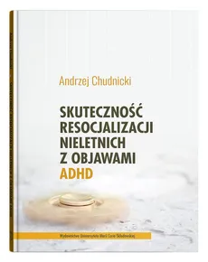 Skuteczność resocjalizacji nieletnich z objawami ADHD - Outlet - Andrzej Chudnicki