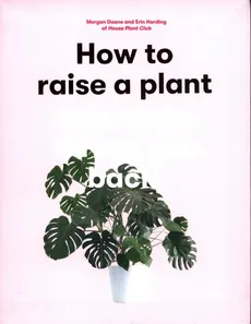 How to Raise a Plant and Make it Love You Back - Doane Morgan. Harding Erin