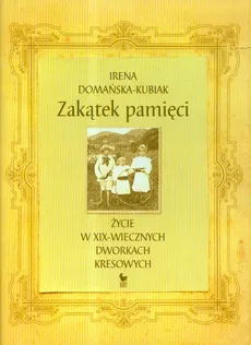 Zakątek pamięci życie w XIX-wiecznych dworkach kresowych - Irena Domańska-Kubiak