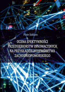 Ocena efektywności przedsiębiorstw innowacyjnych na przykładzie województwa zachodniopomorskiego - Piotr Szklarz