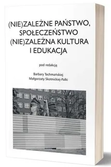 (Nie)zależne państwo, społeczeństwo (Nie)zależna kultura i edukacja - Małgorzata Skotnicka-Palka, Barbara Techmańska