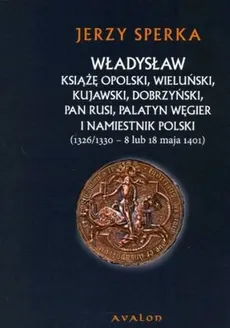 Władysław książę opolski wieluński kujawski dobrzyński pan Rusi palatyn Węgier i namiestnik Polski - Jerzy Sperka
