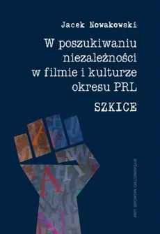 W poszukiwaniu niezależności w filmie i kulturze okresu PRL. Szkice - Jacek Nowakowski
