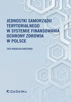Jednostki samorządu terytorialnego w systemie finansowania ochrony zdrowia w Polsce - Outlet - Zofia Magdalena Karczewska