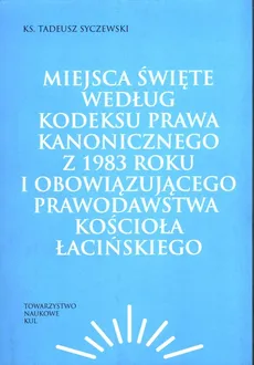 Miejsca święte według Kodeksu Prawa Kanonicznego z 1983 roku i obowiązującego prawodawstwa Kościoła łacińskiego - Tadeusz Syczewski