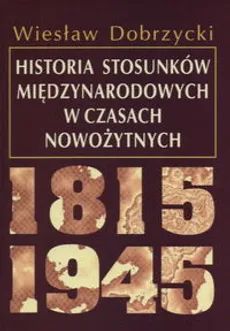 Historia stosunków międzynarodowych w czasach nowożytnych 1815 - 1945 - Wiesław Dobrzycki