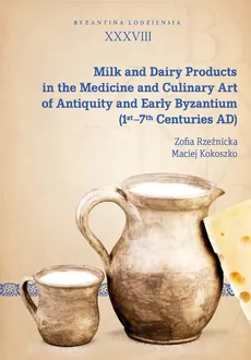 Milk and Dairy Products in the Medicine and Culinary Art of Antiquity and Early Byzantium - Maciej Kokoszko, Zofia Rzeźnicka