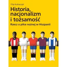 Historia nacjonalizm i tożsamość Rzecz o piłce nożnej w Hiszpanii - Filip Kubiaczyk