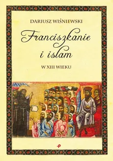 Franciszkanie i islam w XIII wieku - Dariusz Wiśniewski