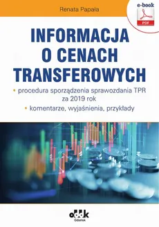 Informacja o cenach transferowych – procedura sporządzenia sprawozdania TPR za 2019 rok – komentarze, wyjaśnienia, przykłady (e-book) - Renata Papała