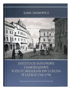 Instytucje państwowe i samorządowe w życiu mieszkańców Lublina w latach 1764-1794 - Kamil Jakimowicz