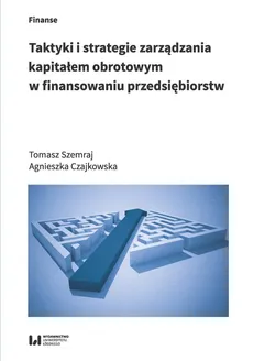 Taktyki i strategie zarządzania kapitałem obrotowym w finansowaniu przedsiębiorstw - Agnieszka Czajkowska, Tomasz Szemraj