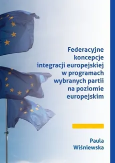 Federacyjne koncepcje integracji europejskiej w programach wybranych partii na poziomie europejskim - Paula Wiśniewska